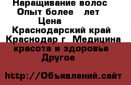 Наращивание волос . Опыт более 6 лет. › Цена ­ 700 - Краснодарский край, Краснодар г. Медицина, красота и здоровье » Другое   